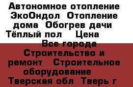 Автономное отопление ЭкоОндол. Отопление дома. Обогрев дачи. Тёплый пол. › Цена ­ 2 150 - Все города Строительство и ремонт » Строительное оборудование   . Тверская обл.,Тверь г.